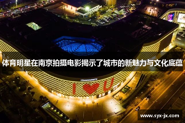 体育明星在南京拍摄电影揭示了城市的新魅力与文化底蕴